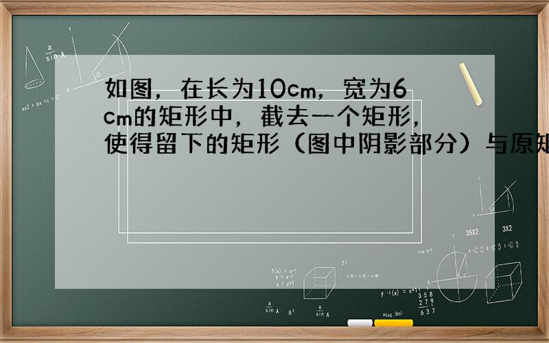 如图，在长为10cm，宽为6cm的矩形中，截去一个矩形，使得留下的矩形（图中阴影部分）与原矩形相似，留下的矩形的面积是多