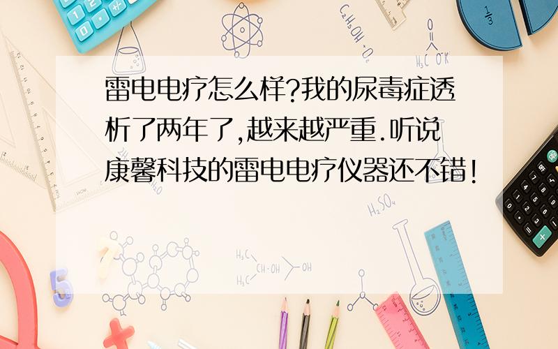 雷电电疗怎么样?我的尿毒症透析了两年了,越来越严重.听说康馨科技的雷电电疗仪器还不错!