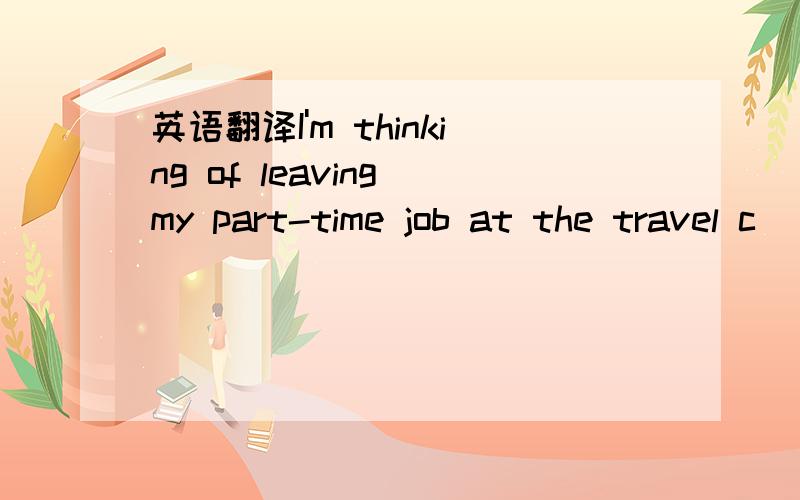 英语翻译I'm thinking of leaving my part-time job at the travel c