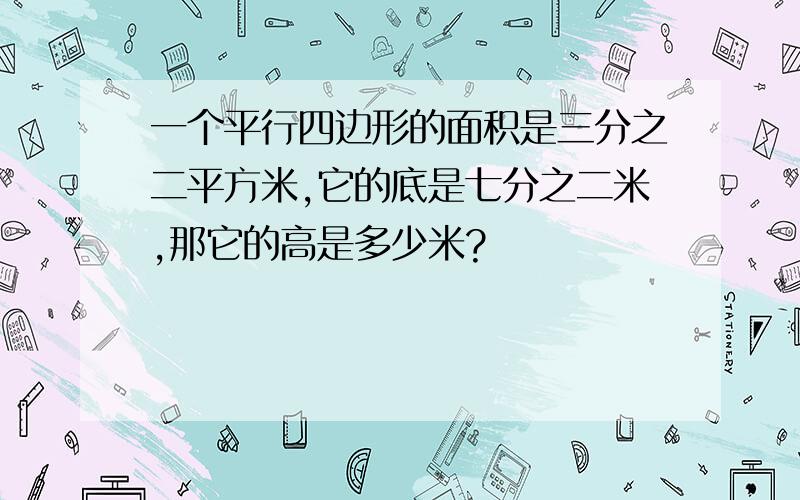 一个平行四边形的面积是三分之二平方米,它的底是七分之二米,那它的高是多少米?