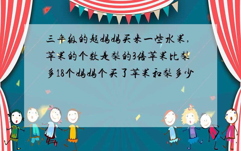 三年级的题妈妈买来一些水果,苹果的个数是梨的3倍苹果比梨多18个妈妈个买了苹果和梨多少