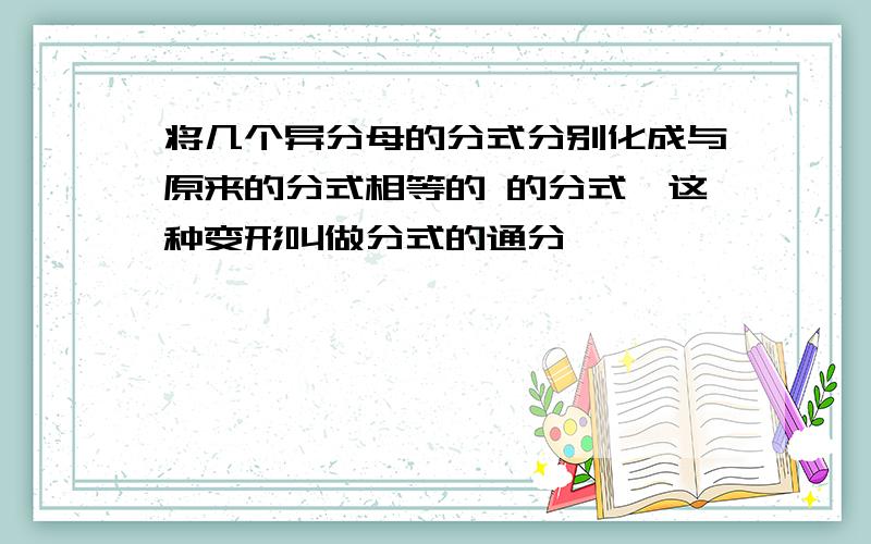 将几个异分母的分式分别化成与原来的分式相等的 的分式,这种变形叫做分式的通分