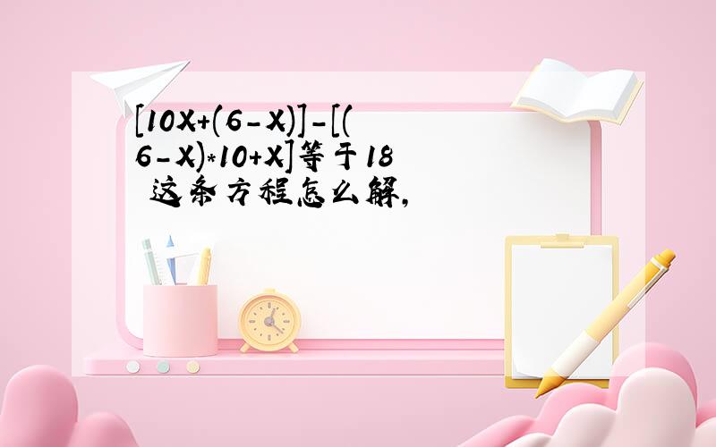 [10X+(6-X)]-[(6-X)*10+X]等于18 这条方程怎么解,