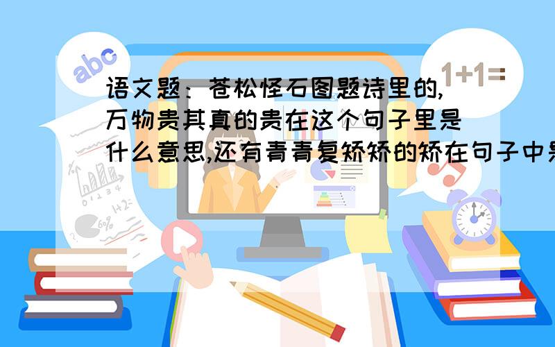 语文题：苍松怪石图题诗里的,万物贵其真的贵在这个句子里是什么意思,还有青青复矫矫的矫在句子中是什么意思?