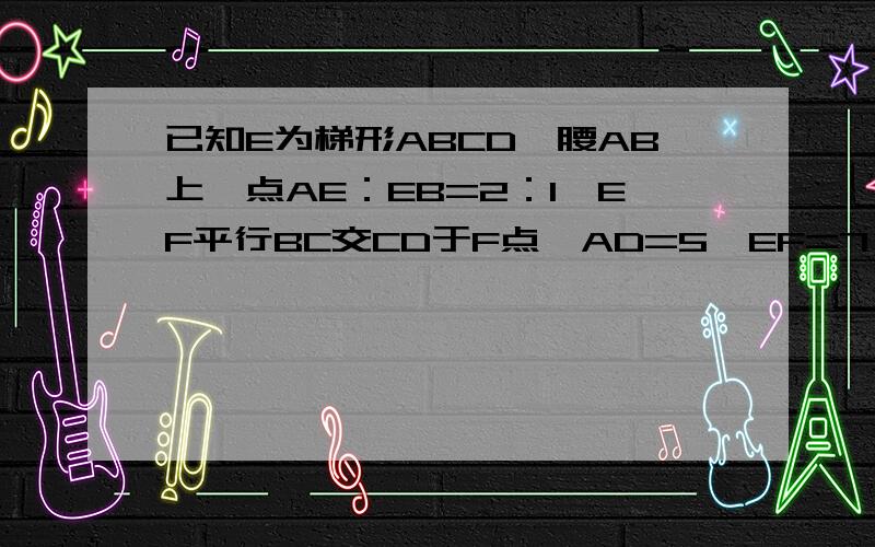 已知E为梯形ABCD一腰AB上一点AE：EB=2：1,EF平行BC交CD于F点,AD=5,EF=7,则BC的长是多少?