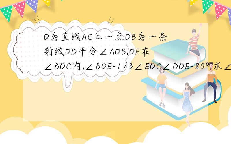 O为直线AC上一点OB为一条射线OD平分∠AOB,OE在∠BOC内,∠BOE=1/3∠EOC∠DOE=80°,求∠EOC