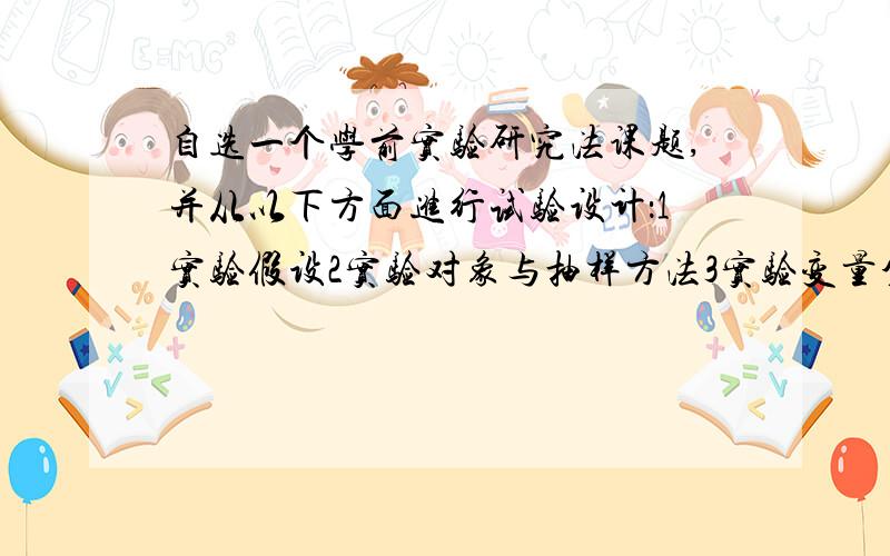 自选一个学前实验研究法课题,并从以下方面进行试验设计：1实验假设2实验对象与抽样方法3实验变量分析及处