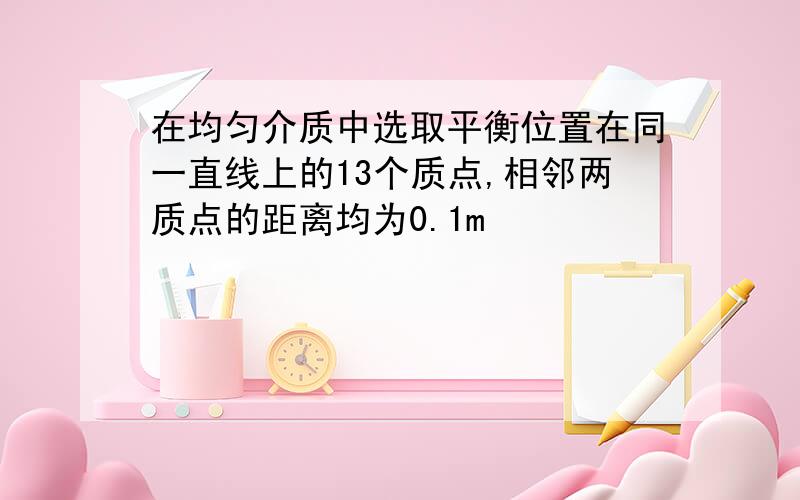 在均匀介质中选取平衡位置在同一直线上的13个质点,相邻两质点的距离均为0.1m