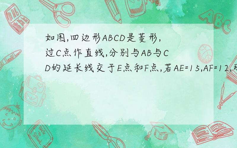 如图,四边形ABCD是菱形,过C点作直线,分别与AB与CD的延长线交于E点和F点,若AE=15,AF=12,那么菱形的边