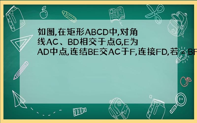 如图,在矩形ABCD中,对角线AC、BD相交于点G,E为AD中点,连结BE交AC于F,连接FD,若∠BFA=90 求证