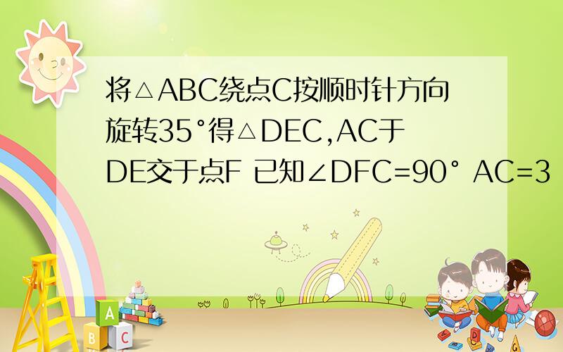 将△ABC绕点C按顺时针方向旋转35°得△DEC,AC于DE交于点F 已知∠DFC=90° AC=3 求CF的长