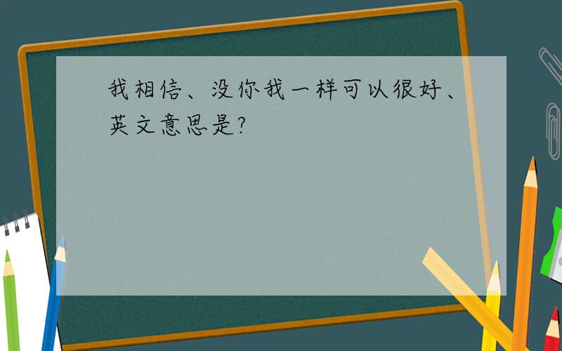 我相信、没你我一样可以很好、英文意思是?