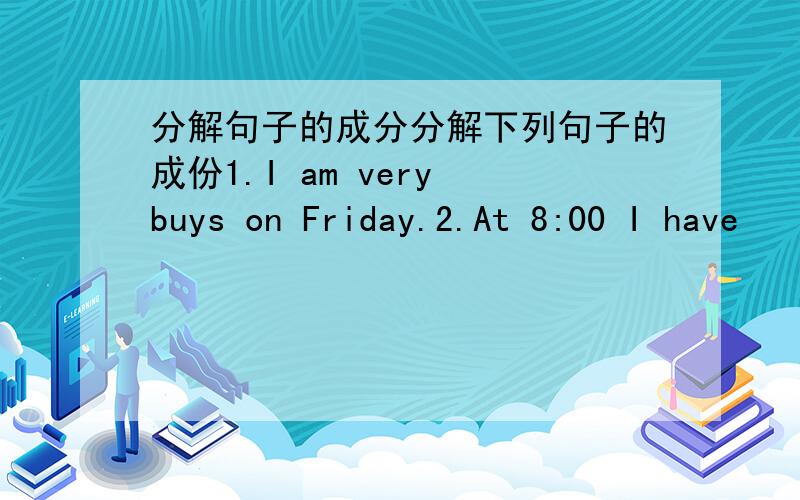 分解句子的成分分解下列句子的成份1.I am very buys on Friday.2.At 8:00 I have