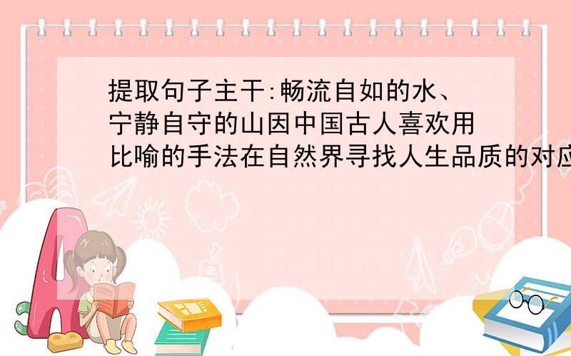 提取句子主干:畅流自如的水、宁静自守的山因中国古人喜欢用比喻的手法在自然界寻找人生品质的对应物而被看