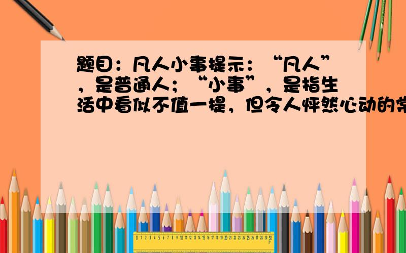 题目：凡人小事提示：“凡人”，是普通人；“小事”，是指生活中看似不值一提，但令人怦然心动的常见的事情。宜以小见大，突出小