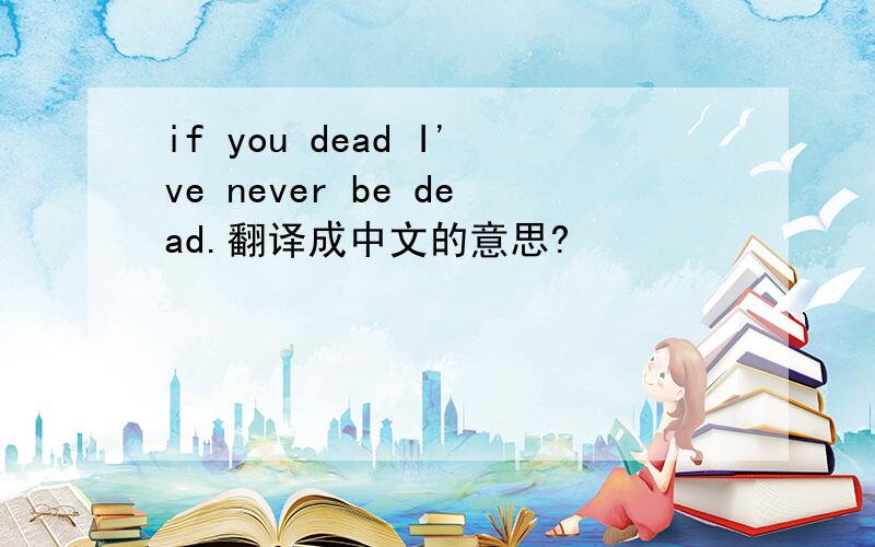 if you dead I've never be dead.翻译成中文的意思?