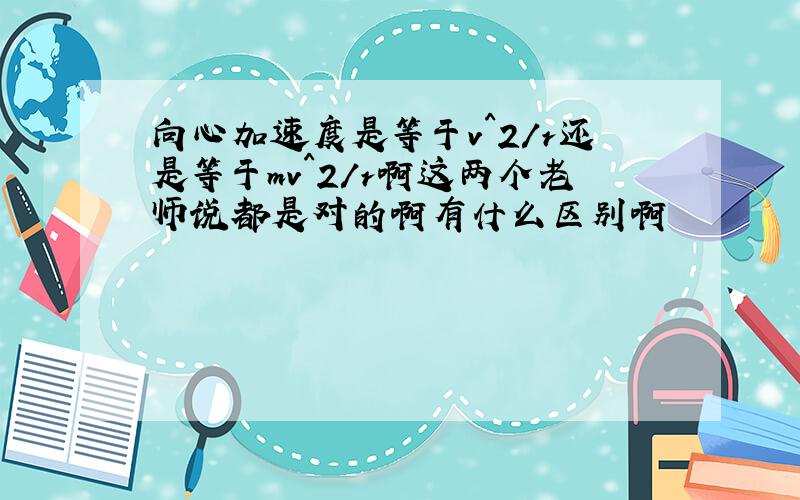 向心加速度是等于v^2/r还是等于mv^2/r啊这两个老师说都是对的啊有什么区别啊