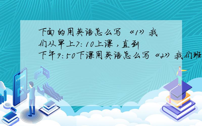 下面的用英语怎么写 《1》我们从早上7：10上课 ,直到下午9：50下课用英语怎么写《2》我们班有68个学生《3》希望同