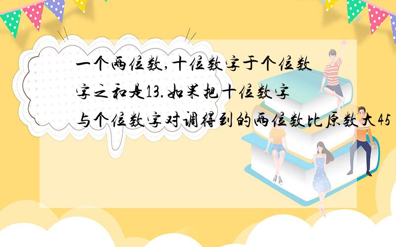 一个两位数,十位数字于个位数字之和是13.如果把十位数字与个位数字对调得到的两位数比原数大45