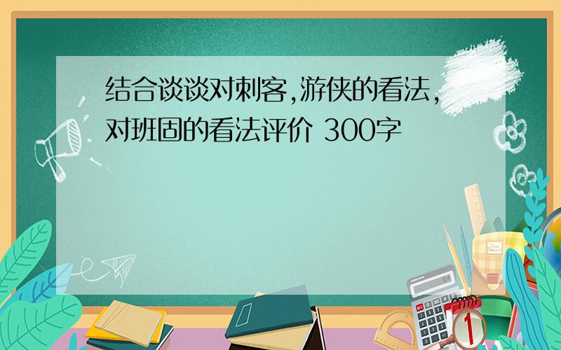 结合谈谈对刺客,游侠的看法,对班固的看法评价 300字