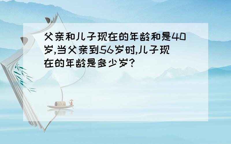 父亲和儿子现在的年龄和是40岁,当父亲到56岁时,儿子现在的年龄是多少岁?