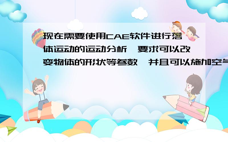 现在需要使用CAE软件进行落体运动的运动分析,要求可以改变物体的形状等参数,并且可以施加空气阻力及风速等各方面影响,求助