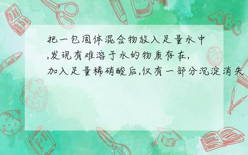 把一包固体混合物放入足量水中,发现有难溶于水的物质存在,加入足量稀硝酸后,仅有一部分沉淀消失