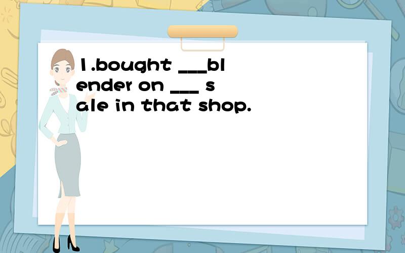 1.bought ___blender on ___ sale in that shop.