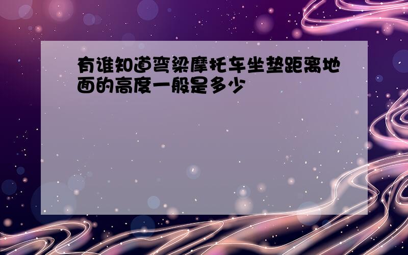 有谁知道弯梁摩托车坐垫距离地面的高度一般是多少