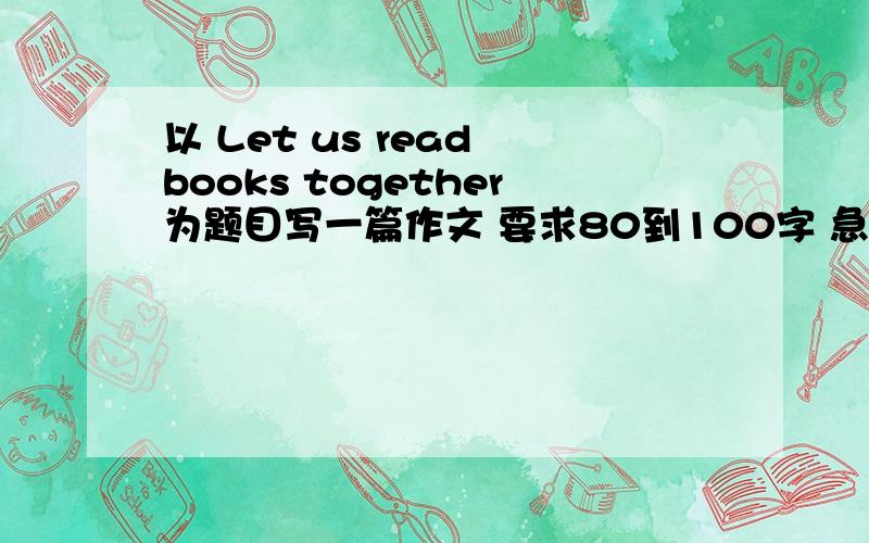 以 Let us read books together为题目写一篇作文 要求80到100字 急