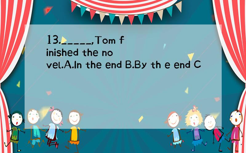 13._____,Tom finished the novel.A.In the end B.By th e end C