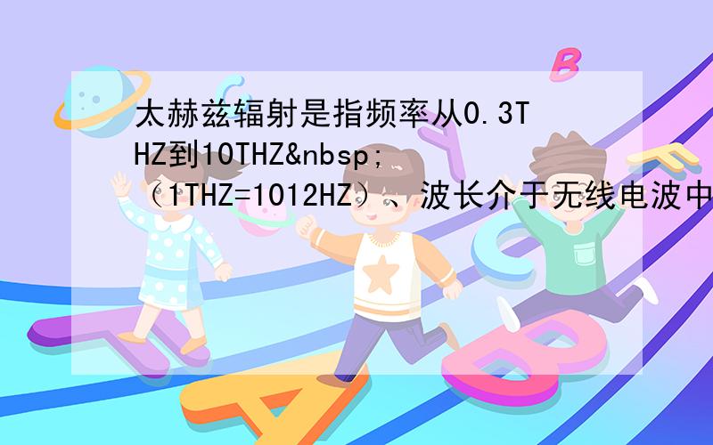 太赫兹辐射是指频率从0.3THZ到10THZ （1THZ=1012HZ）、波长介于无线电波中毫米波与红外线之间