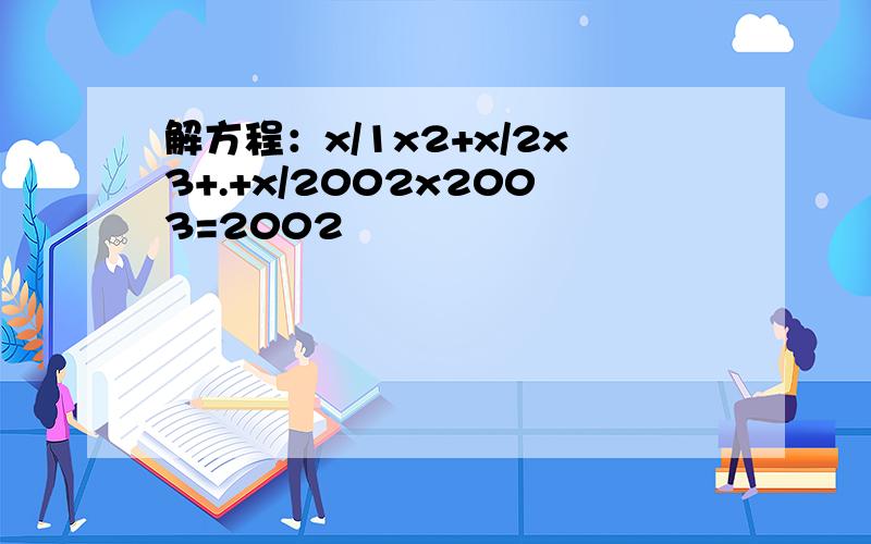 解方程：x/1x2+x/2x3+.+x/2002x2003=2002