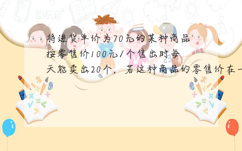 将进货单价为70元的某种商品按零售价100元/个售出时每天能卖出20个，若这种商品的零售价在一定范围内每降价1元，其日销