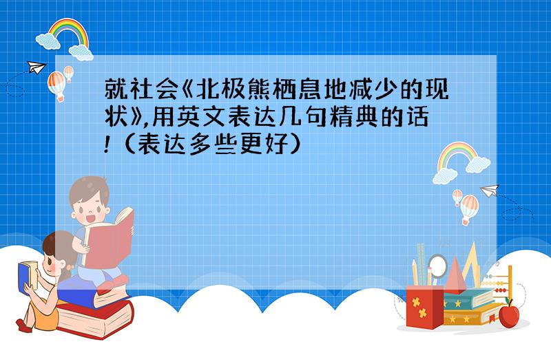 就社会《北极熊栖息地减少的现状》,用英文表达几句精典的话!（表达多些更好）