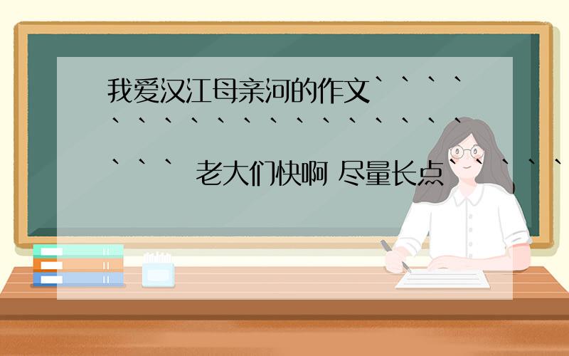 我爱汉江母亲河的作文````````````````````` 老大们快啊 尽量长点``````