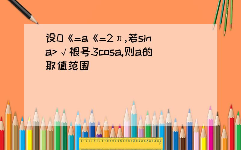 设0《=a《=2π,若sina>√根号3cosa,则a的取值范围