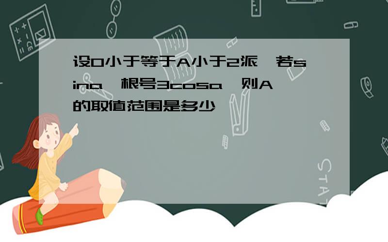 设0小于等于A小于2派,若sina>根号3cosa,则A的取值范围是多少