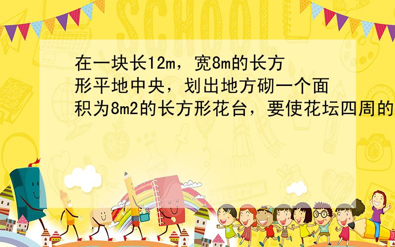 在一块长12m，宽8m的长方形平地中央，划出地方砌一个面积为8m2的长方形花台，要使花坛四周的宽地宽度一样，则这个宽度为