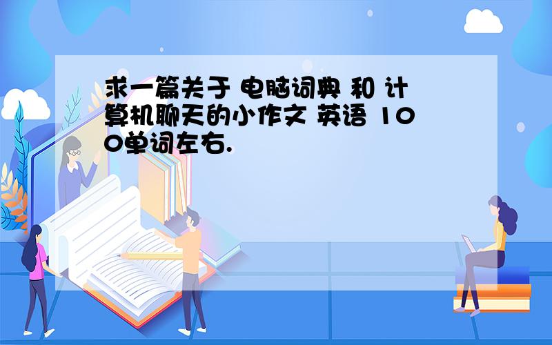 求一篇关于 电脑词典 和 计算机聊天的小作文 英语 100单词左右.