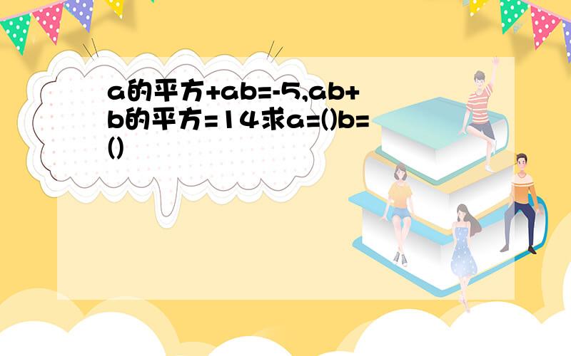 a的平方+ab=-5,ab+b的平方=14求a=()b=()