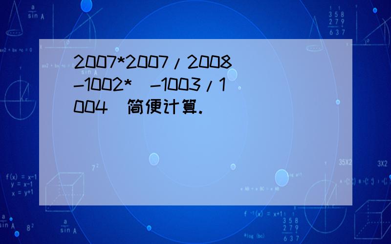 2007*2007/2008-1002*(-1003/1004)简便计算.