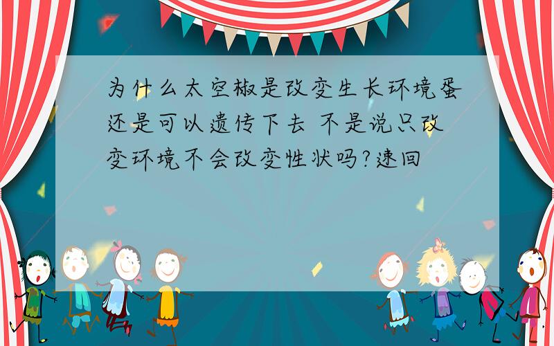 为什么太空椒是改变生长环境蛋还是可以遗传下去 不是说只改变环境不会改变性状吗?速回