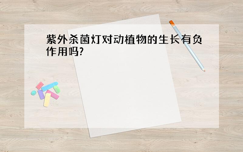 紫外杀菌灯对动植物的生长有负作用吗?