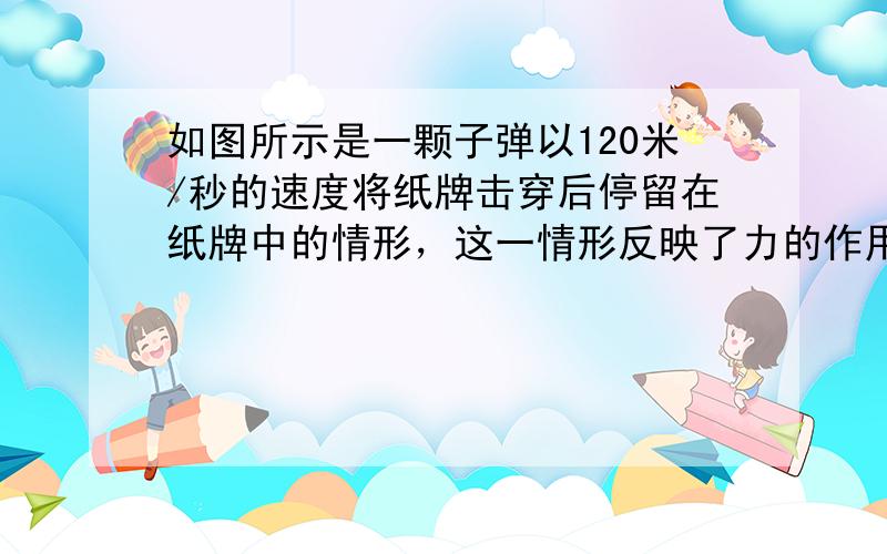 如图所示是一颗子弹以120米/秒的速度将纸牌击穿后停留在纸牌中的情形，这一情形反映了力的作用效果．子弹对纸牌的力使纸牌发