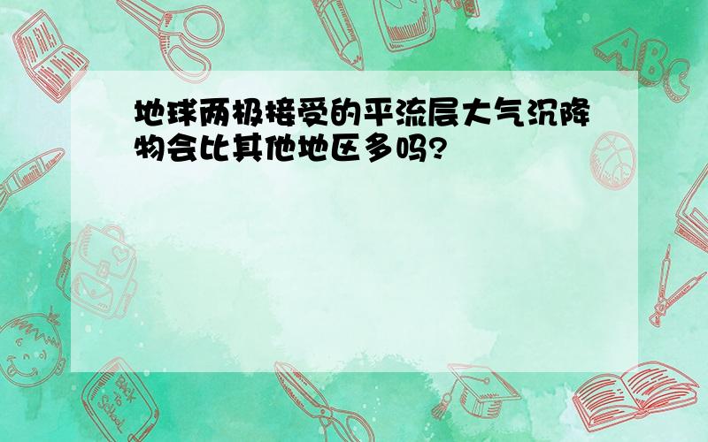 地球两极接受的平流层大气沉降物会比其他地区多吗?