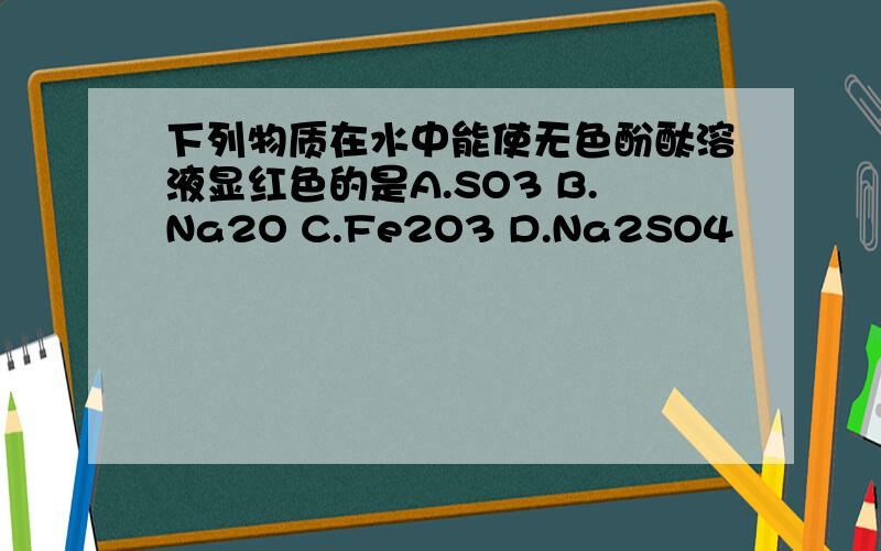 下列物质在水中能使无色酚酞溶液显红色的是A.SO3 B.Na2O C.Fe2O3 D.Na2SO4