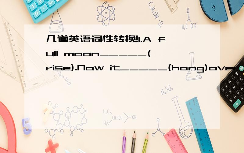 几道英语词性转换!1.A full moon_____(rise).Now it_____(hang)over the