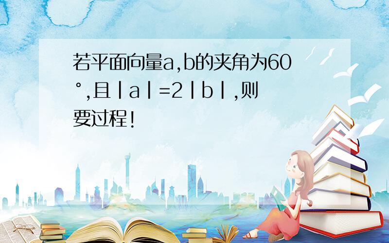 若平面向量a,b的夹角为60°,且|a|=2|b|,则 要过程!