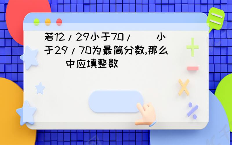 若12/29小于70/（）小于29/70为最简分数,那么（）中应填整数（）